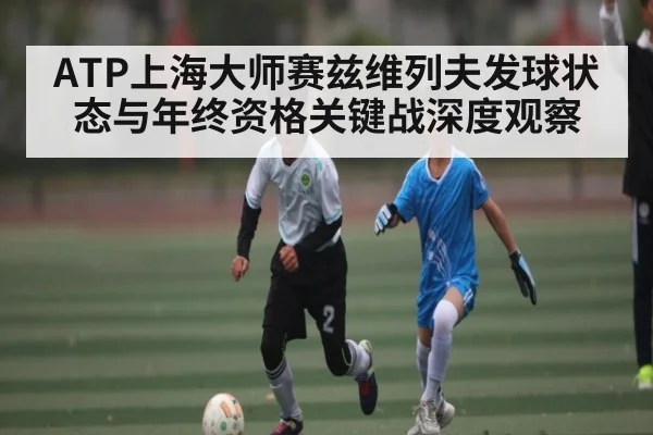 ATP上海大师赛兹维列夫发球状态与年终资格关键战深度观察