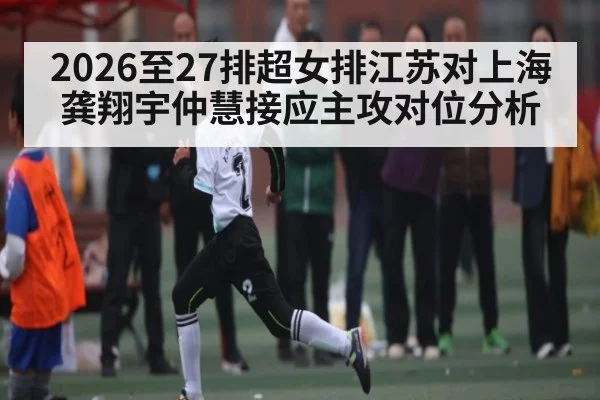 2026至27排超女排江苏对上海龚翔宇仲慧接应主攻对位分析