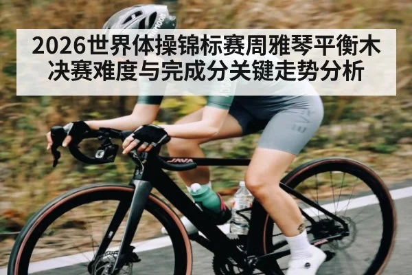 2026世界体操锦标赛周雅琴平衡木决赛难度与完成分关键走势分析