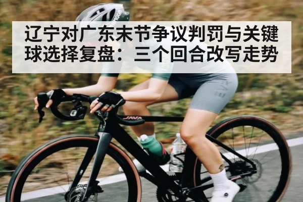 辽宁对广东末节争议判罚与关键球选择复盘:三个回合改写走势